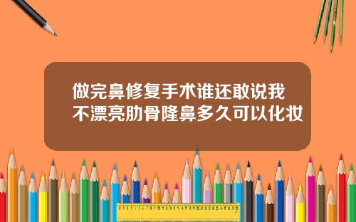 做完鼻修复手术谁还敢说我不漂亮肋骨隆鼻多久可以化妆