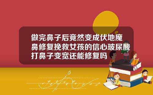 做完鼻子后竟然变成伏地魔鼻修复挽救女孩的信心玻尿酸打鼻子变宽还能修复吗