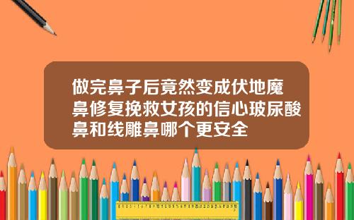做完鼻子后竟然变成伏地魔鼻修复挽救女孩的信心玻尿酸鼻和线雕鼻哪个更安全