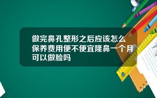 做完鼻孔整形之后应该怎么保养费用便不便宜隆鼻一个月可以做脸吗