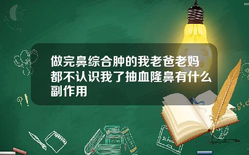 做完鼻综合肿的我老爸老妈都不认识我了抽血隆鼻有什么副作用