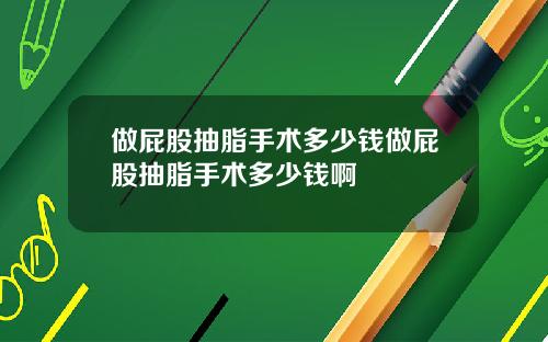 做屁股抽脂手术多少钱做屁股抽脂手术多少钱啊