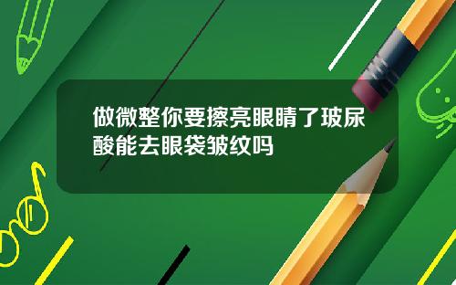 做微整你要擦亮眼睛了玻尿酸能去眼袋皱纹吗