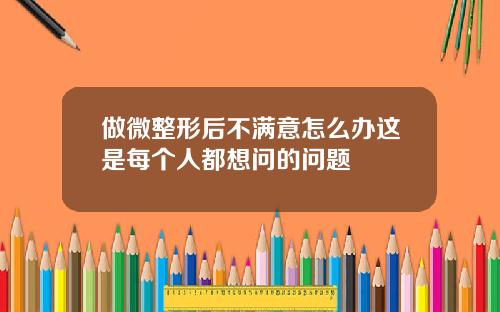 做微整形后不满意怎么办这是每个人都想问的问题