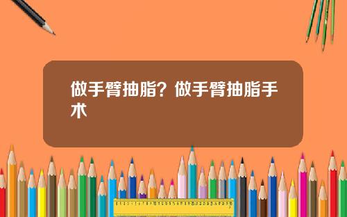 做手臂抽脂？做手臂抽脂手术