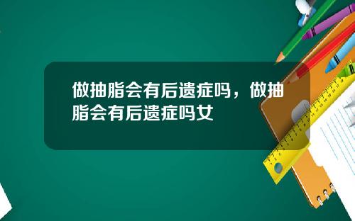 做抽脂会有后遗症吗，做抽脂会有后遗症吗女