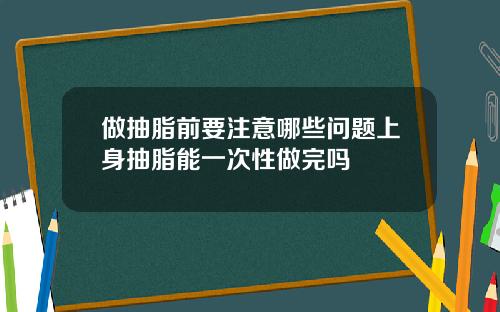 做抽脂前要注意哪些问题上身抽脂能一次性做完吗