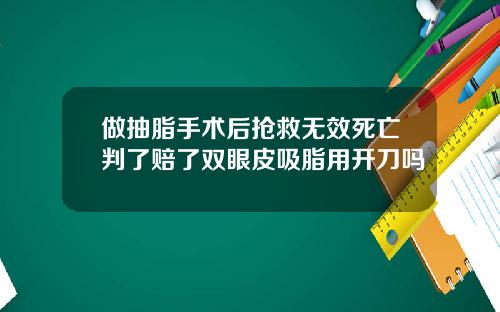 做抽脂手术后抢救无效死亡判了赔了双眼皮吸脂用开刀吗