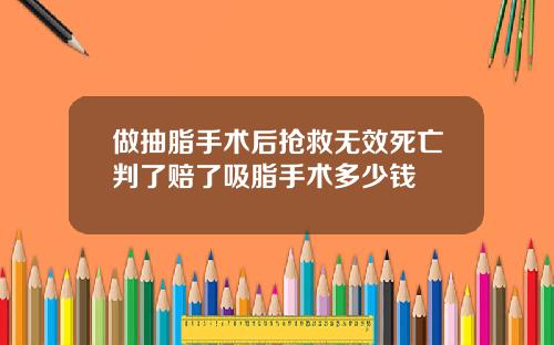 做抽脂手术后抢救无效死亡判了赔了吸脂手术多少钱