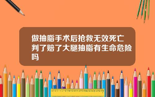 做抽脂手术后抢救无效死亡判了赔了大腿抽脂有生命危险吗