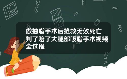 做抽脂手术后抢救无效死亡判了赔了大腿部吸脂手术视频全过程