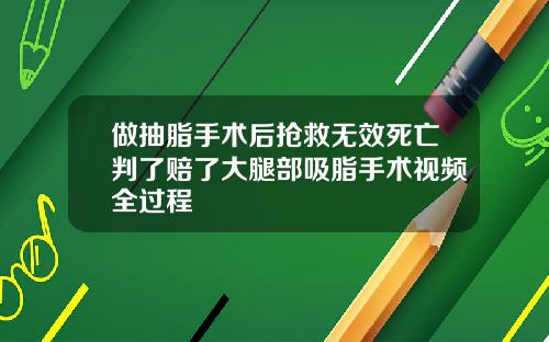 做抽脂手术后抢救无效死亡判了赔了大腿部吸脂手术视频全过程