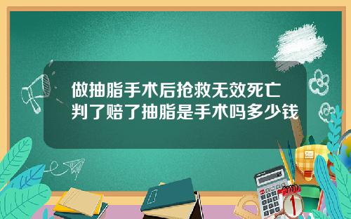 做抽脂手术后抢救无效死亡判了赔了抽脂是手术吗多少钱