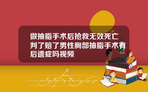 做抽脂手术后抢救无效死亡判了赔了男性胸部抽脂手术有后遗症吗视频