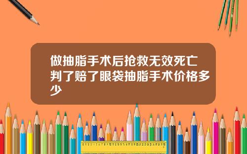 做抽脂手术后抢救无效死亡判了赔了眼袋抽脂手术价格多少