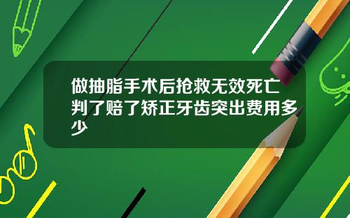 做抽脂手术后抢救无效死亡判了赔了矫正牙齿突出费用多少