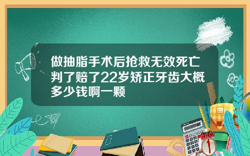 做抽脂手术后抢救无效死亡判了赔了22岁矫正牙齿大概多少钱啊一颗
