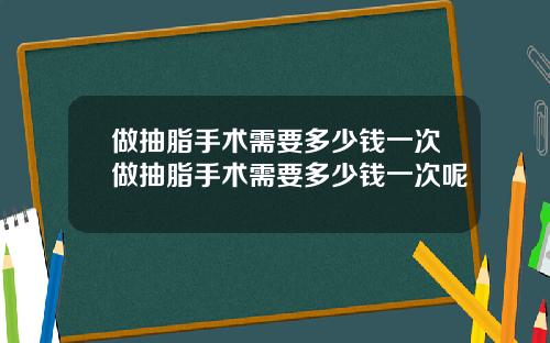 做抽脂手术需要多少钱一次做抽脂手术需要多少钱一次呢