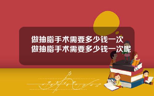 做抽脂手术需要多少钱一次做抽脂手术需要多少钱一次呢