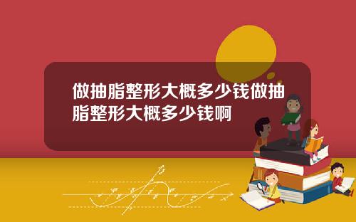 做抽脂整形大概多少钱做抽脂整形大概多少钱啊
