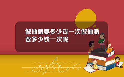 做抽脂要多少钱一次做抽脂要多少钱一次呢