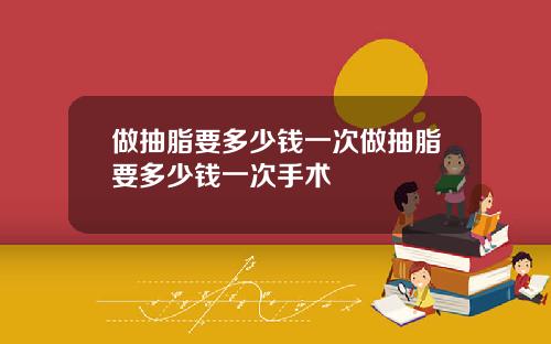 做抽脂要多少钱一次做抽脂要多少钱一次手术