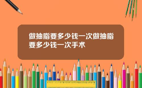 做抽脂要多少钱一次做抽脂要多少钱一次手术