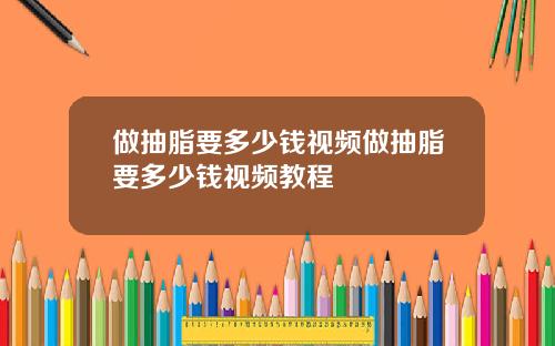 做抽脂要多少钱视频做抽脂要多少钱视频教程