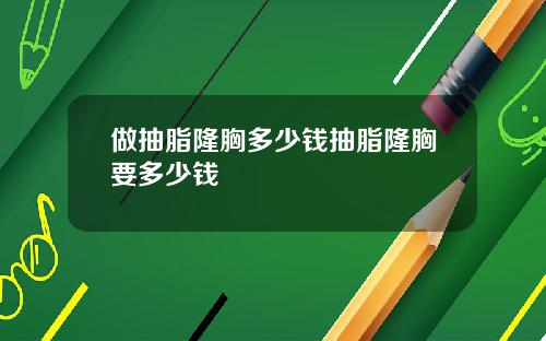 做抽脂隆胸多少钱抽脂隆胸要多少钱