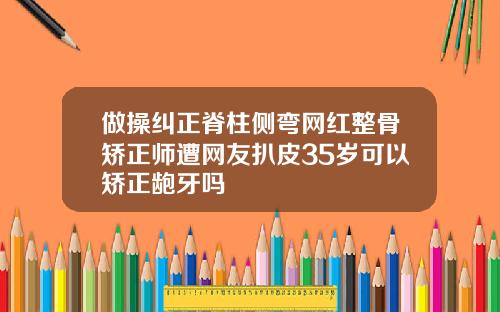 做操纠正脊柱侧弯网红整骨矫正师遭网友扒皮35岁可以矫正龅牙吗
