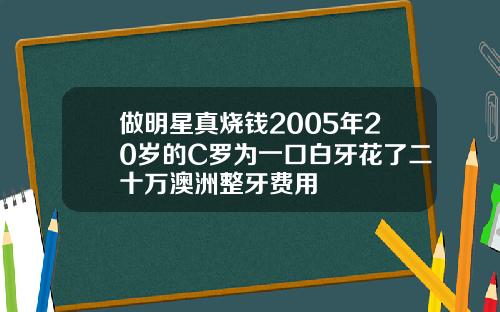 做明星真烧钱2005年20岁的C罗为一口白牙花了二十万澳洲整牙费用