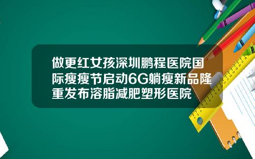 做更红女孩深圳鹏程医院国际瘦瘦节启动6G躺瘦新品隆重发布溶脂减肥塑形医院