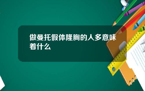 做曼托假体隆胸的人多意味着什么
