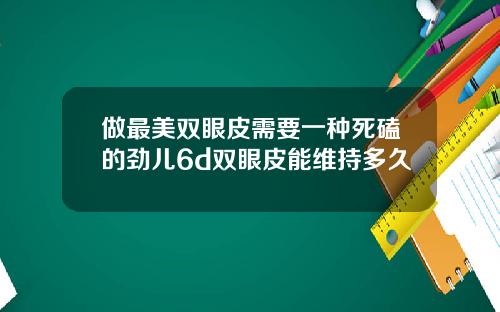 做最美双眼皮需要一种死磕的劲儿6d双眼皮能维持多久
