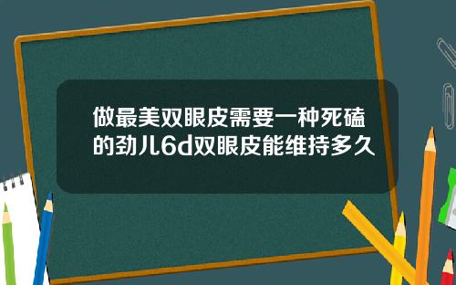做最美双眼皮需要一种死磕的劲儿6d双眼皮能维持多久