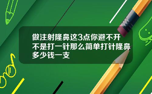 做注射隆鼻这3点你避不开不是打一针那么简单打针隆鼻多少钱一支