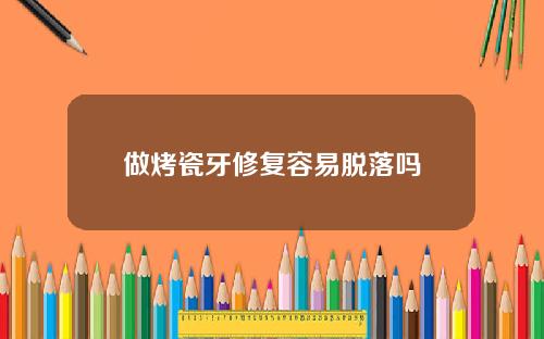 做烤瓷牙修复容易脱落吗
