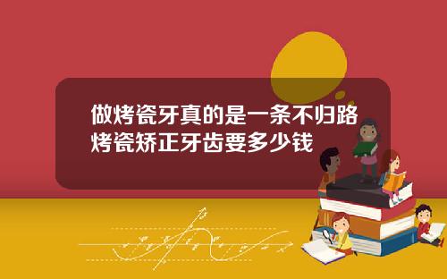 做烤瓷牙真的是一条不归路烤瓷矫正牙齿要多少钱
