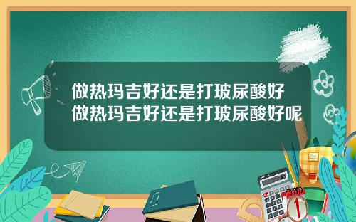 做热玛吉好还是打玻尿酸好做热玛吉好还是打玻尿酸好呢