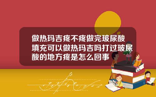 做热玛吉疼不疼做完玻尿酸填充可以做热玛吉吗打过玻尿酸的地方疼是怎么回事