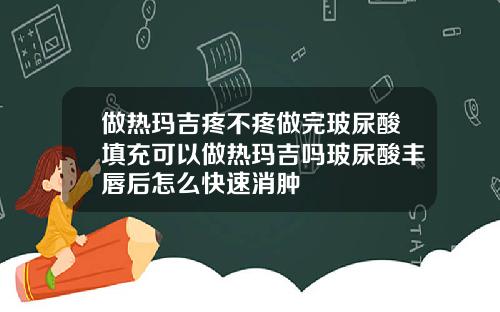 做热玛吉疼不疼做完玻尿酸填充可以做热玛吉吗玻尿酸丰唇后怎么快速消肿