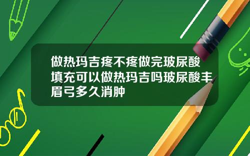 做热玛吉疼不疼做完玻尿酸填充可以做热玛吉吗玻尿酸丰眉弓多久消肿