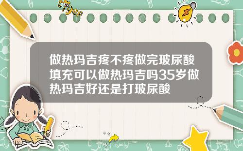 做热玛吉疼不疼做完玻尿酸填充可以做热玛吉吗35岁做热玛吉好还是打玻尿酸