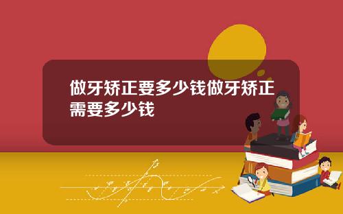 做牙矫正要多少钱做牙矫正需要多少钱