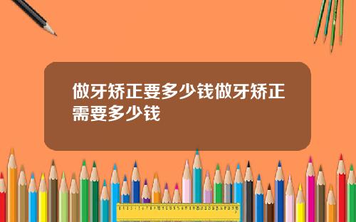 做牙矫正要多少钱做牙矫正需要多少钱