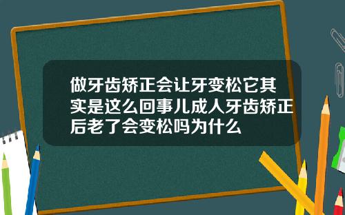 做牙齿矫正会让牙变松它其实是这么回事儿成人牙齿矫正后老了会变松吗为什么