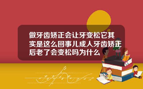 做牙齿矫正会让牙变松它其实是这么回事儿成人牙齿矫正后老了会变松吗为什么