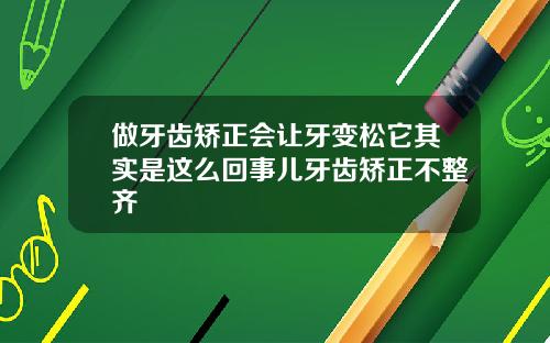 做牙齿矫正会让牙变松它其实是这么回事儿牙齿矫正不整齐