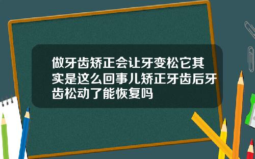 做牙齿矫正会让牙变松它其实是这么回事儿矫正牙齿后牙齿松动了能恢复吗