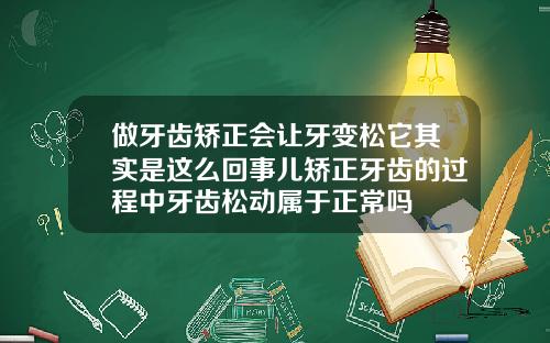 做牙齿矫正会让牙变松它其实是这么回事儿矫正牙齿的过程中牙齿松动属于正常吗